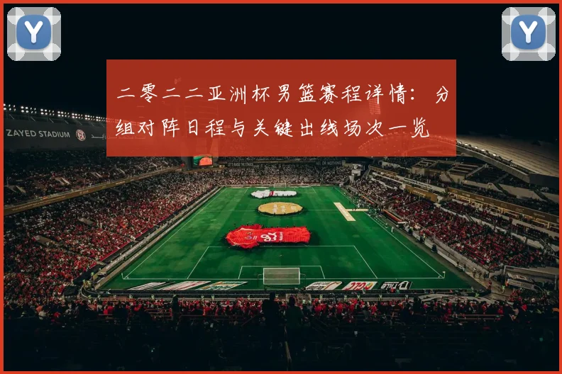 二零二二亚洲杯男篮赛程详情：分组对阵日程与关键出线场次一览