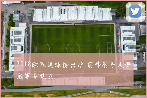 2018欧冠进球榜出炉 前锋射手表现成赛季焦点