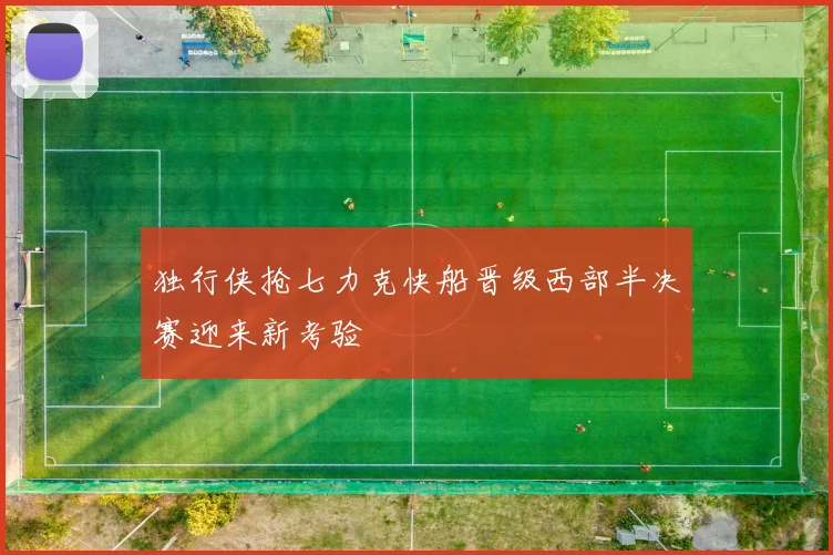 独行侠抢七力克快船晋级西部半决赛迎来新考验