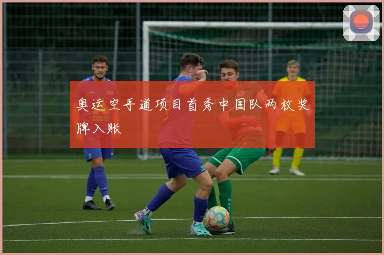 奥运空手道项目首秀中国队两枚奖牌入账