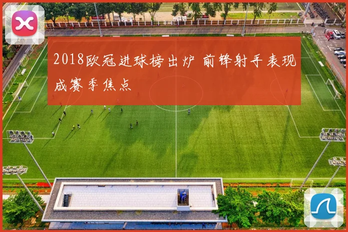2018欧冠进球榜出炉 前锋射手表现成赛季焦点