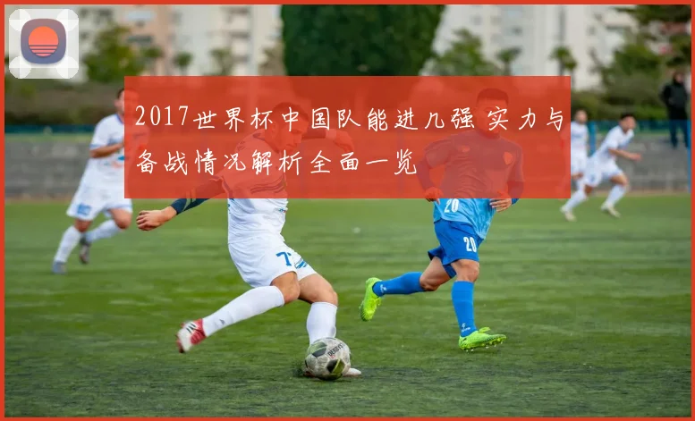 2017世界杯中国队能进几强 实力与备战情况解析全面一览