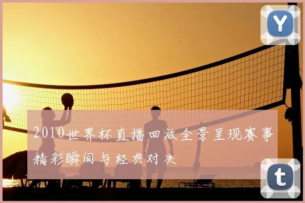 2010世界杯直播回放全景呈现赛事精彩瞬间与经典对决