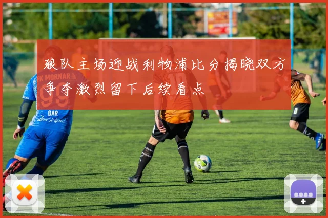 狼队主场迎战利物浦比分揭晓双方争夺激烈留下后续看点