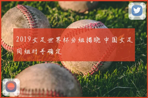 2019女足世界杯分组揭晓 中国女足同组对手确定