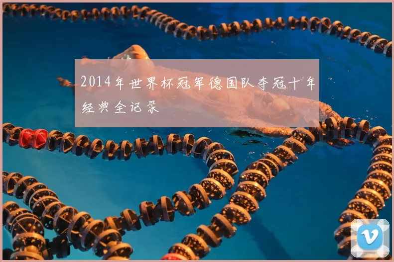 2014年世界杯冠军德国队夺冠十年经典全记录