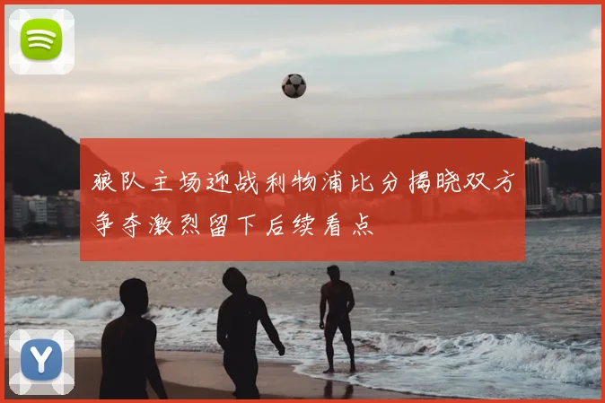 狼队主场迎战利物浦比分揭晓双方争夺激烈留下后续看点