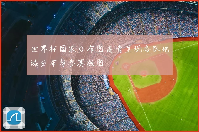 世界杯国家分布图高清呈现各队地域分布与参赛版图