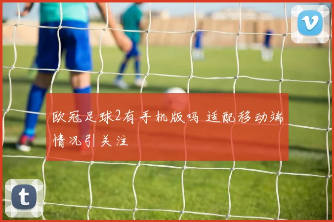 欧冠足球2有手机版吗 适配移动端情况引关注