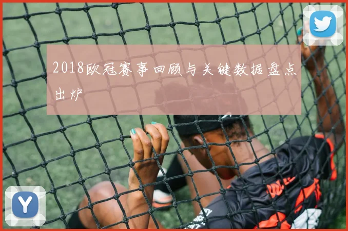 2018欧冠赛事回顾与关键数据盘点出炉