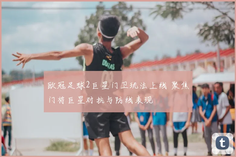 欧冠足球2巨星门卫玩法上线 聚焦门将巨星对抗与防线表现