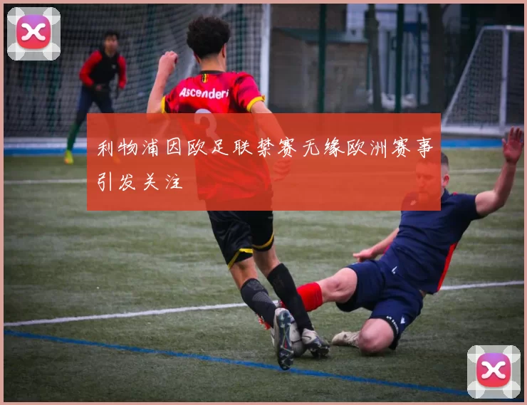 利物浦因欧足联禁赛无缘欧洲赛事引发关注