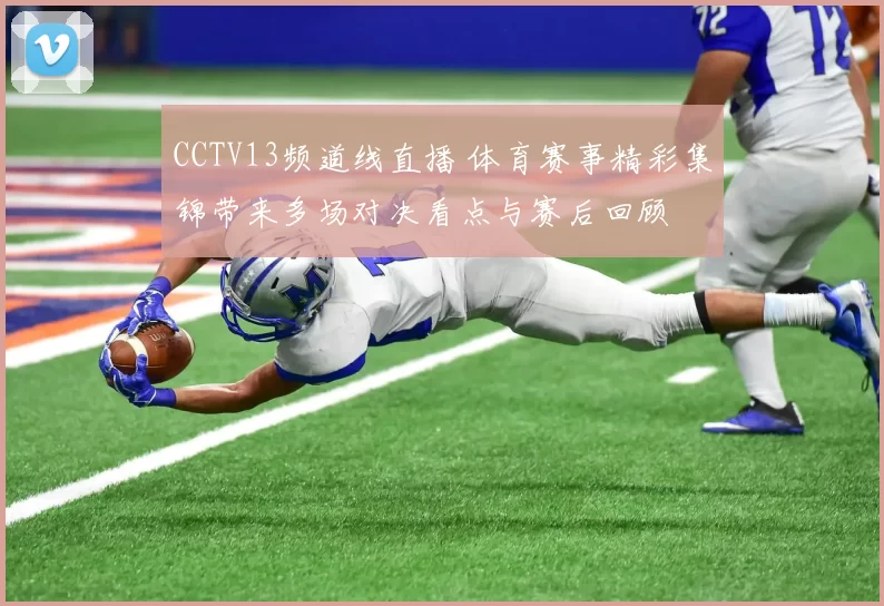 CCTV13频道线直播 体育赛事精彩集锦带来多场对决看点与赛后回顾