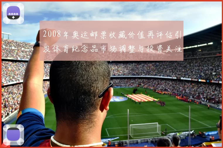 2008年奥运邮票收藏价值再评估引发体育纪念品市场调整与投资关注
