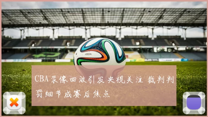 CBA录像回放引发央视关注 裁判判罚细节成赛后焦点