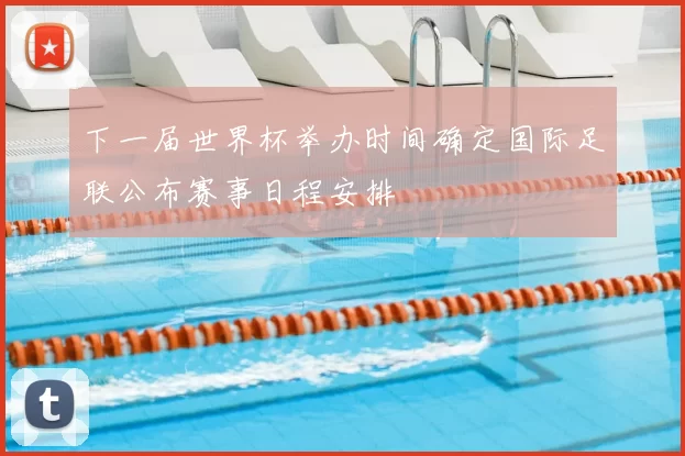 下一届世界杯举办时间确定国际足联公布赛事日程安排