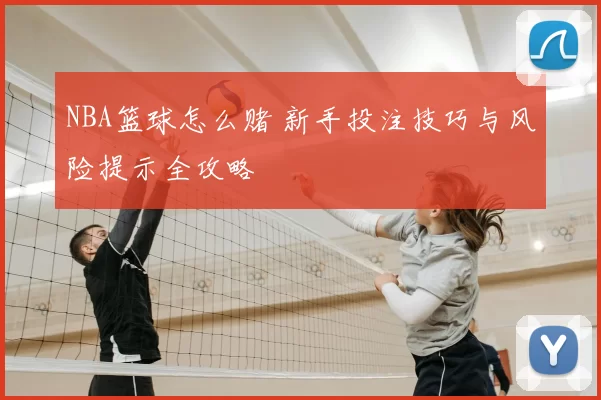 NBA篮球怎么赌 新手投注技巧与风险提示全攻略