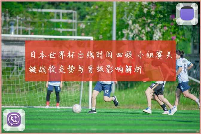 日本世界杯出线时间回顾 小组赛关键战役走势与晋级影响解析