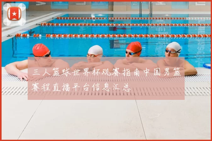 三人篮球世界杯观赛指南中国男篮赛程直播平台信息汇总
