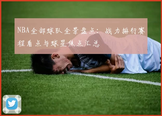 NBA全部球队全景盘点：战力排行赛程看点与球星焦点汇总