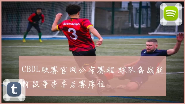 CBDL联赛官网公布赛程 球队备战新阶段争夺季后赛席位