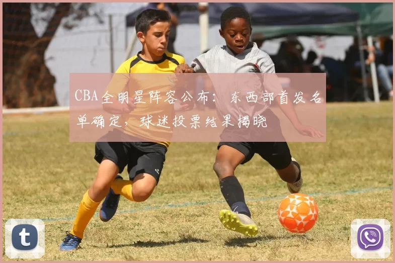 CBA全明星阵容公布：东西部首发名单确定，球迷投票结果揭晓