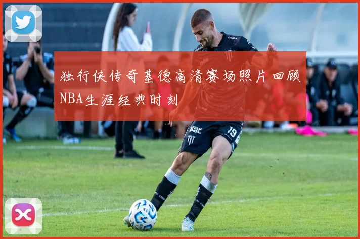 独行侠传奇基德高清赛场照片回顾NBA生涯经典时刻