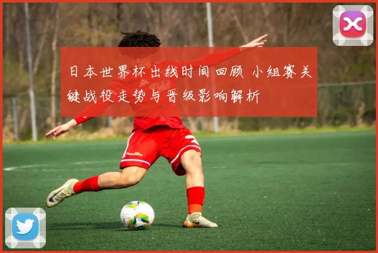 日本世界杯出线时间回顾 小组赛关键战役走势与晋级影响解析