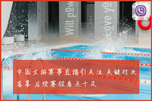 中国女排赛事直播引关注 关键对决落幕 后续赛程看点十足