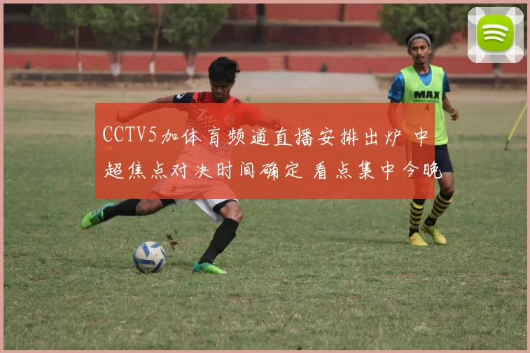 CCTV5加体育频道直播安排出炉 中超焦点对决时间确定 看点集中今晚开赛
