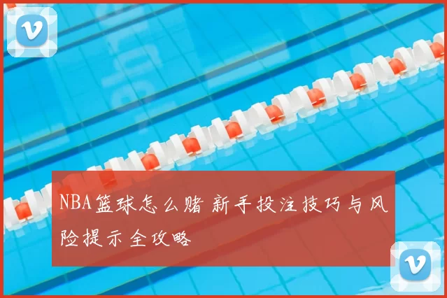 NBA篮球怎么赌 新手投注技巧与风险提示全攻略