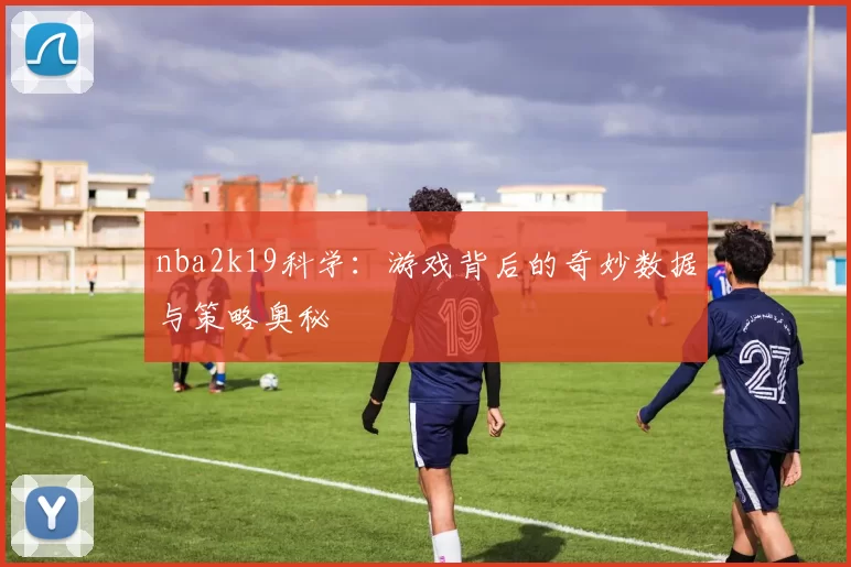 nba2k19科学：游戏背后的奇妙数据与策略奥秘