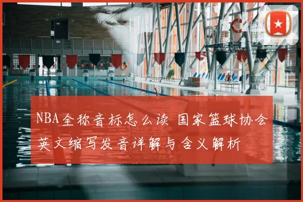 NBA全称音标怎么读 国家篮球协会英文缩写发音详解与含义解析