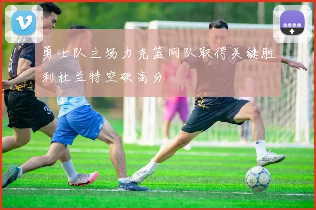 勇士队主场力克篮网队取得关键胜利杜兰特空砍高分