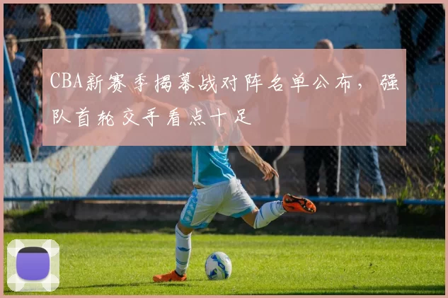 CBA新赛季揭幕战对阵名单公布，强队首轮交手看点十足