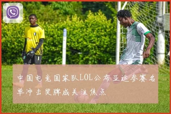 中国电竞国家队LOL公布亚运参赛名单冲击奖牌成关注焦点