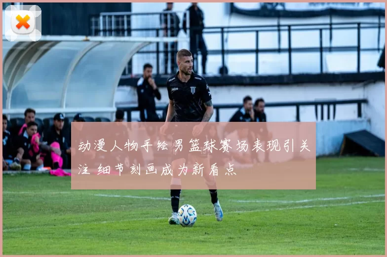 动漫人物手绘男篮球赛场表现引关注 细节刻画成为新看点