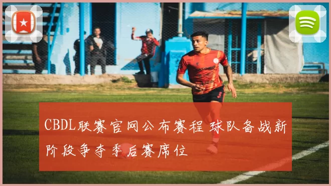 CBDL联赛官网公布赛程 球队备战新阶段争夺季后赛席位