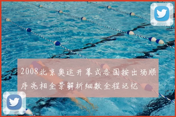 2008北京奥运开幕式各国按出场顺序亮相全景解析细数全程记忆