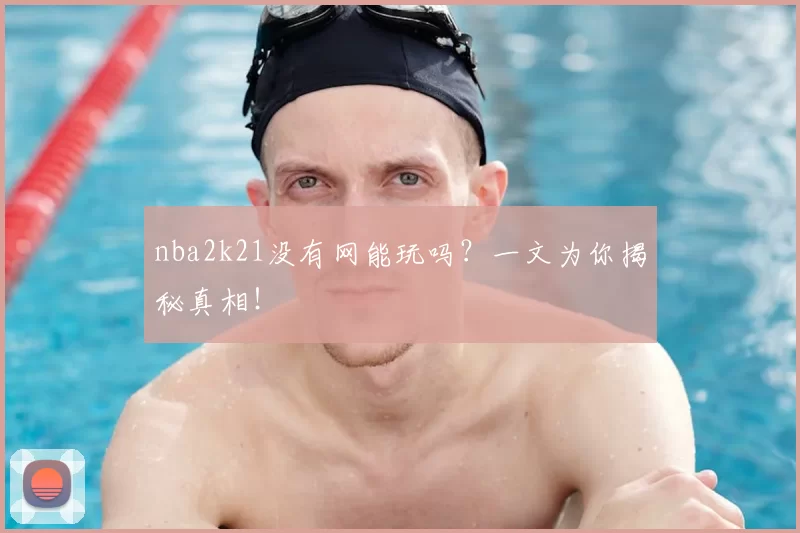 nba2k21没有网能玩吗？一文为你揭秘真相！
