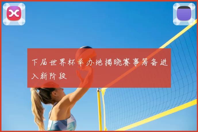 下届世界杯举办地揭晓赛事筹备进入新阶段