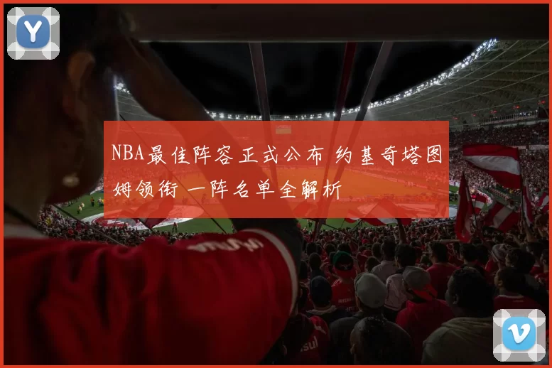 NBA最佳阵容正式公布 约基奇塔图姆领衔 一阵名单全解析