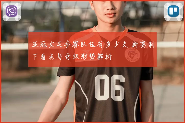 亚冠女足参赛队伍有多少支 新赛制下看点与晋级形势解析