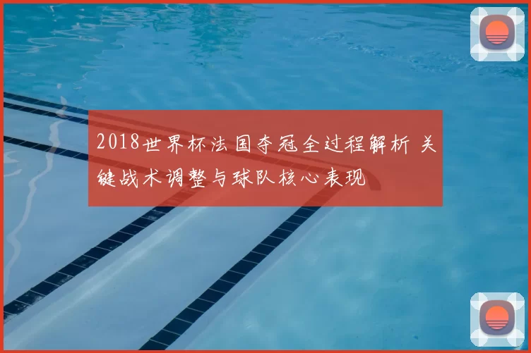 2018世界杯法国夺冠全过程解析 关键战术调整与球队核心表现