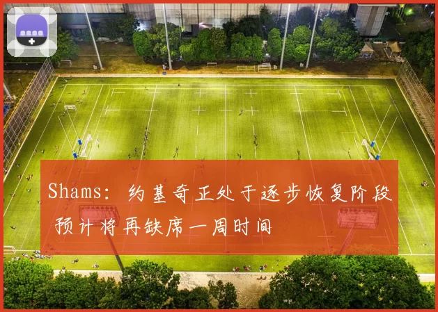 Shams：约基奇正处于逐步恢复阶段 预计将再缺席一周时间