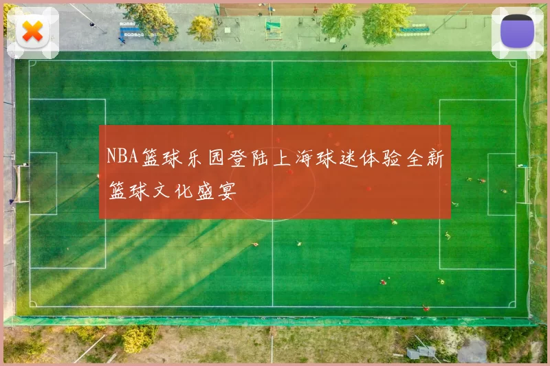 NBA篮球乐园登陆上海球迷体验全新篮球文化盛宴