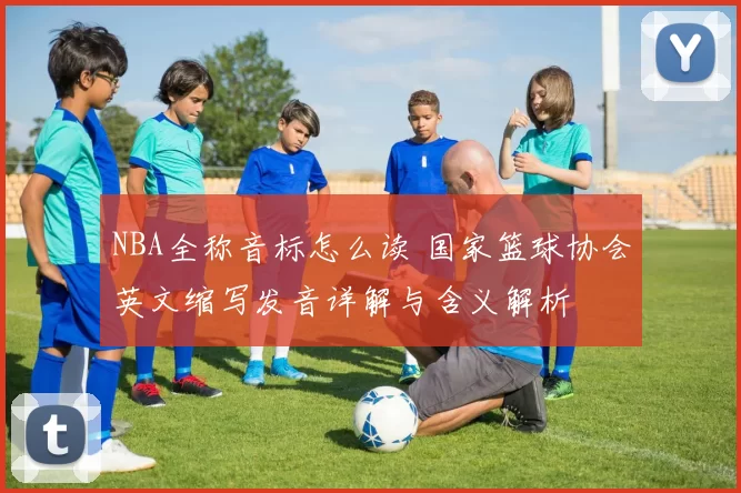 NBA全称音标怎么读 国家篮球协会英文缩写发音详解与含义解析