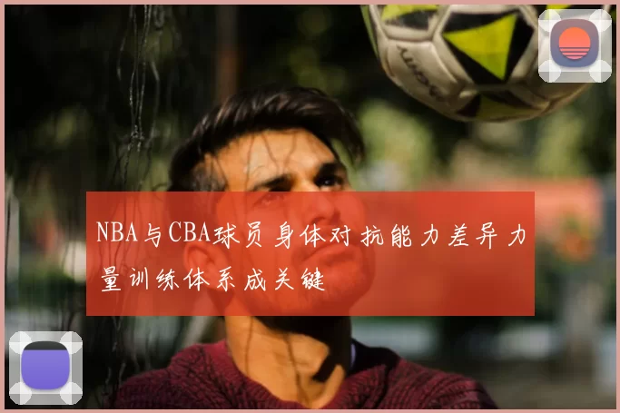 NBA与CBA球员身体对抗能力差异力量训练体系成关键