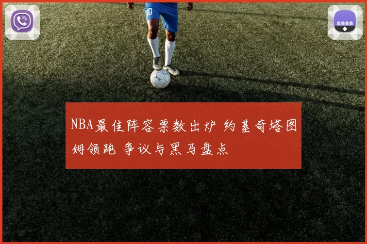 NBA最佳阵容票数出炉 约基奇塔图姆领跑 争议与黑马盘点