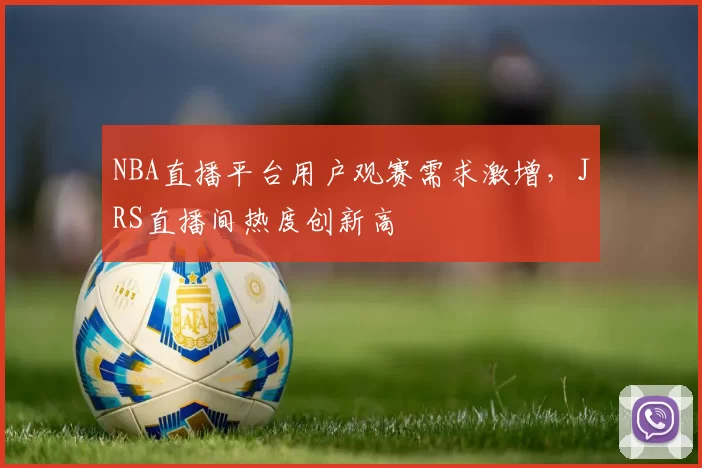 NBA直播平台用户观赛需求激增，JRS直播间热度创新高
